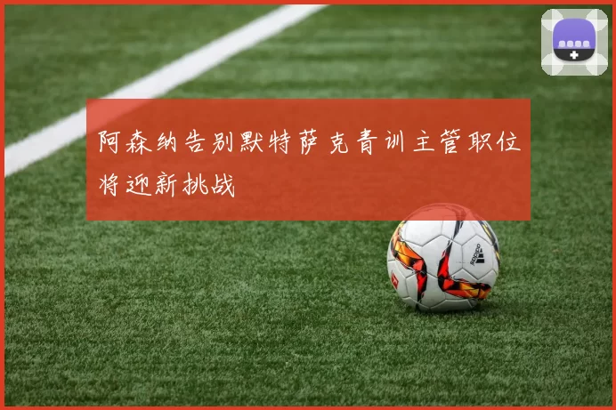 阿森纳告别默特萨克青训主管职位将迎新挑战