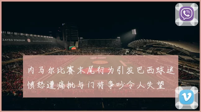 内马尔比赛末尾行为引发巴西球迷愤怒遭痛批与门将争吵令人失望