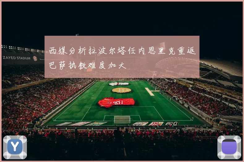 西媒分析拉波尔塔任内恩里克重返巴萨执教难度加大