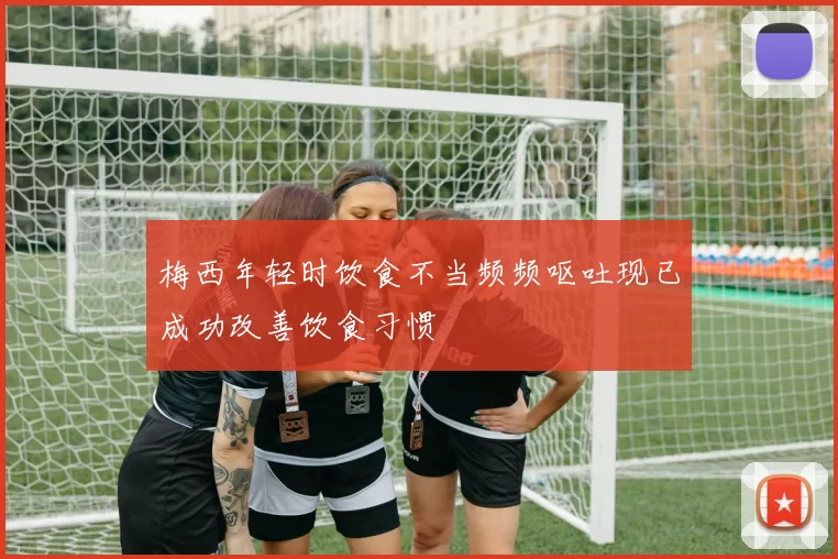梅西年轻时饮食不当频频呕吐现已成功改善饮食习惯