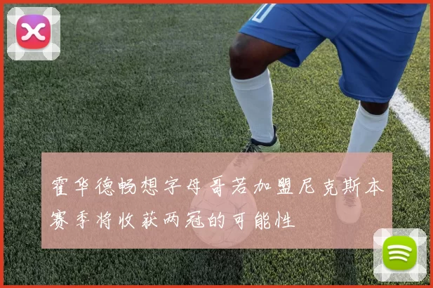 霍华德畅想字母哥若加盟尼克斯本赛季将收获两冠的可能性