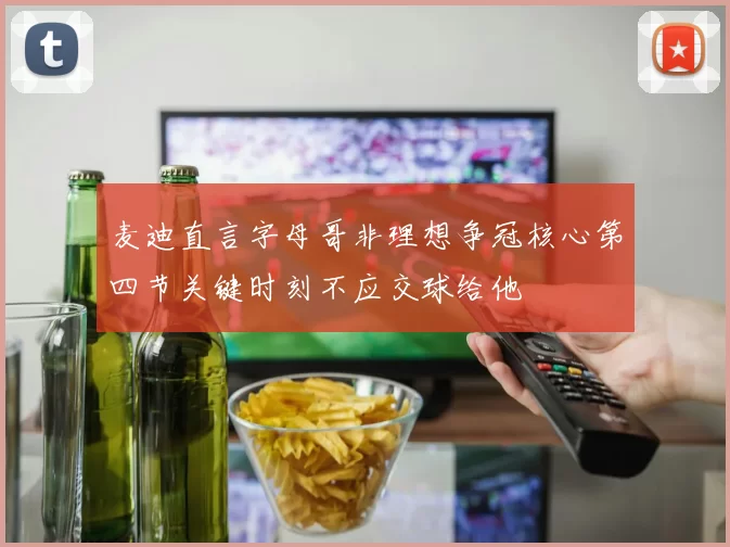 麦迪直言字母哥非理想争冠核心第四节关键时刻不应交球给他