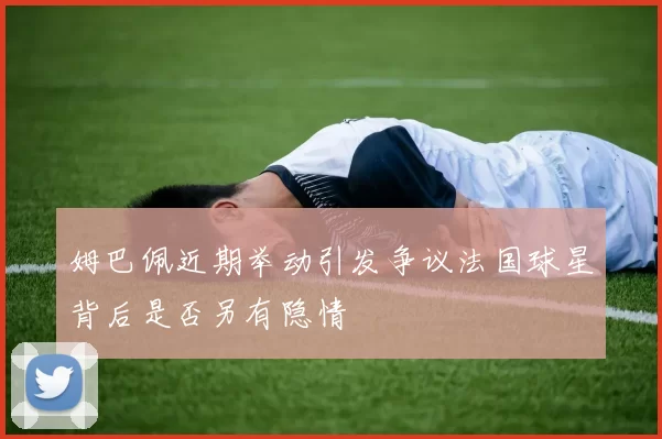 姆巴佩近期举动引发争议法国球星背后是否另有隐情