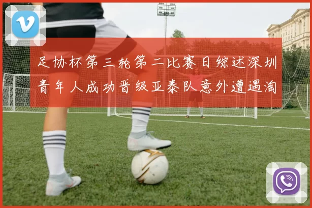 足协杯第三轮第二比赛日综述深圳青年人成功晋级亚泰队意外遭遇淘汰