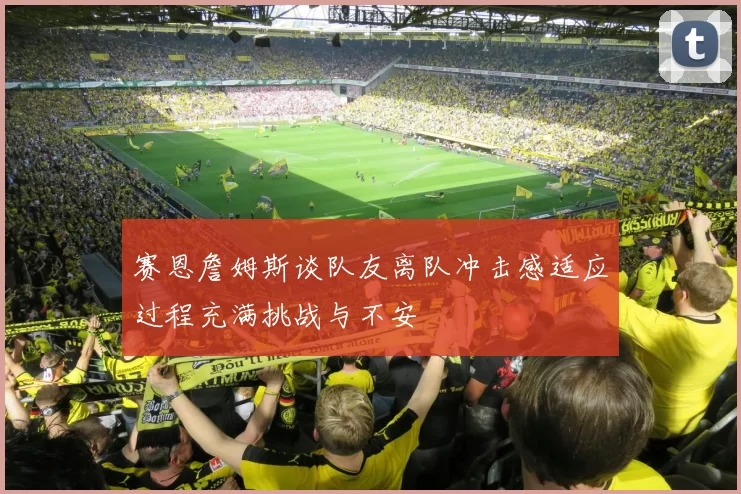 赛恩詹姆斯谈队友离队冲击感适应过程充满挑战与不安