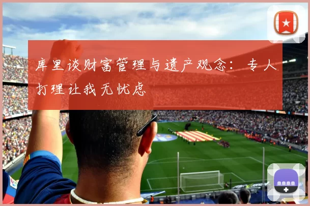 库里谈财富管理与遗产观念：专人打理让我无忧虑