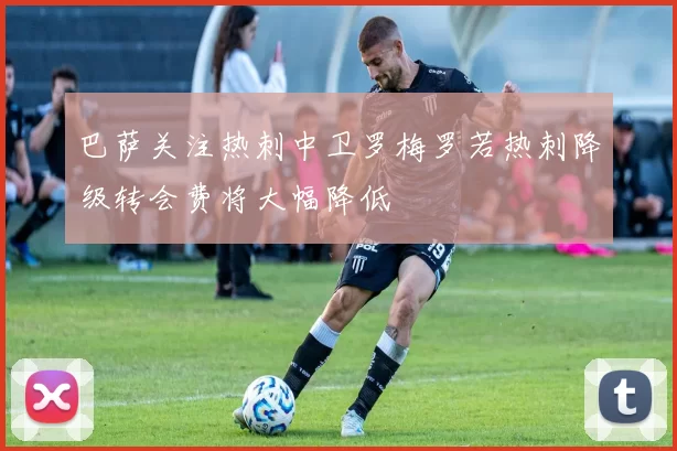 巴萨关注热刺中卫罗梅罗若热刺降级转会费将大幅降低