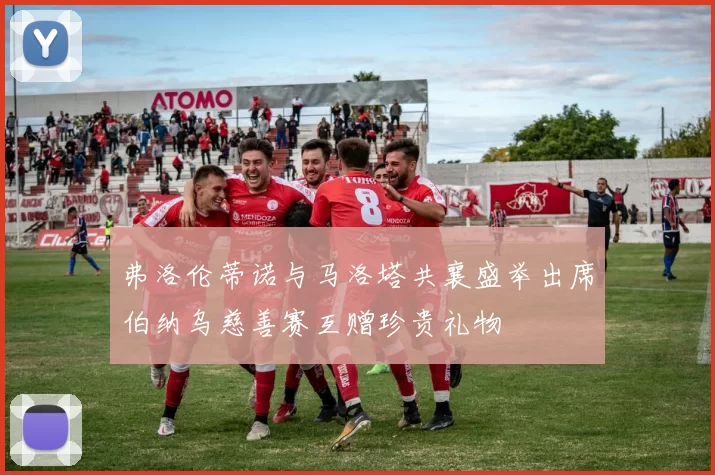 弗洛伦蒂诺与马洛塔共襄盛举出席伯纳乌慈善赛互赠珍贵礼物