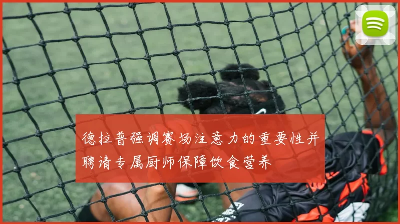 德拉普强调赛场注意力的重要性并聘请专属厨师保障饮食营养