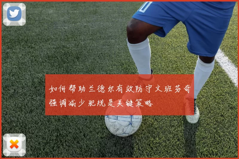 如何帮助兰德尔有效防守文班芬奇强调减少犯规是关键策略