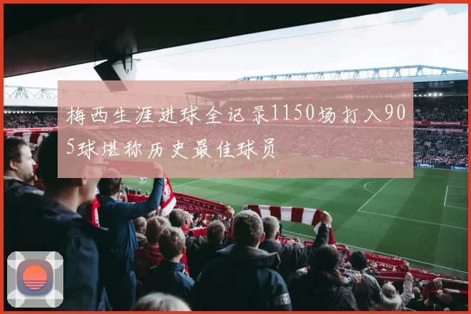梅西生涯进球全记录1150场打入905球堪称历史最佳球员