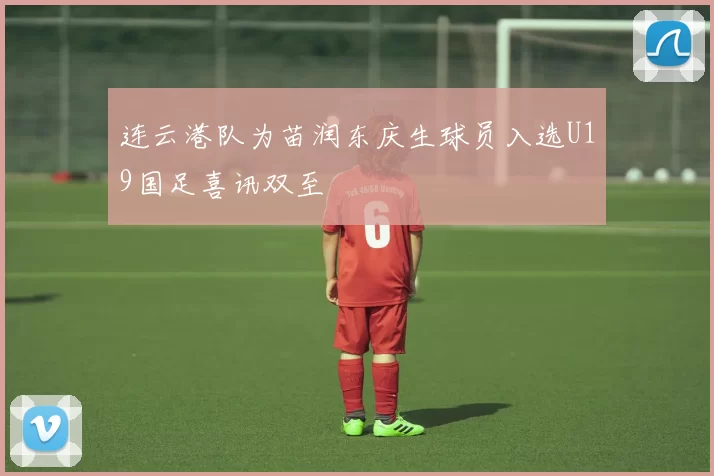 连云港队为苗润东庆生球员入选U19国足喜讯双至