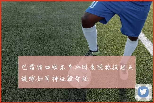 巴雷特回顾末节加时表现称投进关键球如同神迹般奇迹