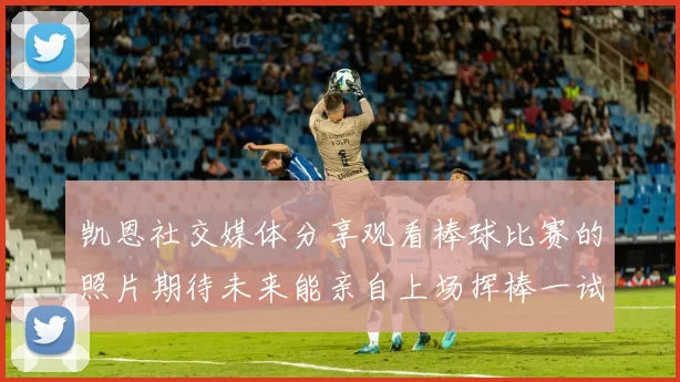 凯恩社交媒体分享观看棒球比赛的照片期待未来能亲自上场挥棒一试
