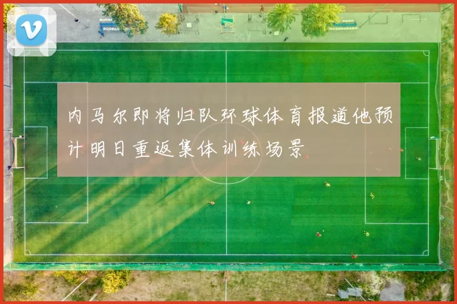 内马尔即将归队环球体育报道他预计明日重返集体训练场景