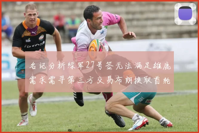 名记分析绿军27号签无法满足雄鹿需求需寻第三方交易布朗换取首轮签